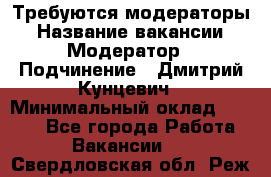 Требуются модераторы › Название вакансии ­ Модератор › Подчинение ­ Дмитрий Кунцевич › Минимальный оклад ­ 1 000 - Все города Работа » Вакансии   . Свердловская обл.,Реж г.